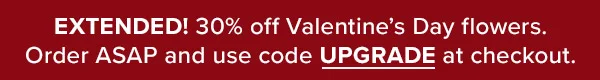 EXTENDED! 30% off Valentine’s Day flowers. Order ASAP and use code UPGRADE at checkout