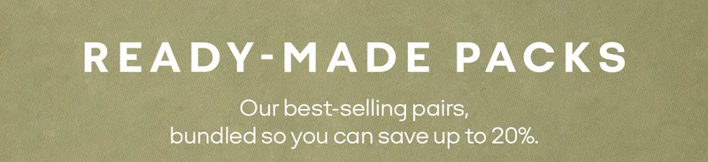 READY-MADE PACKS Our best-selling pairs, bundled so you can save up to 20%.