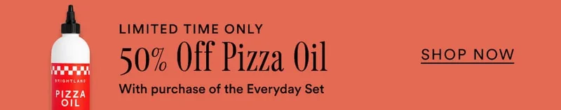 For a limited time only, take 50% off Pizza Oil with purchase of the Everyday Set