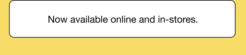 Now available online and in-stores.