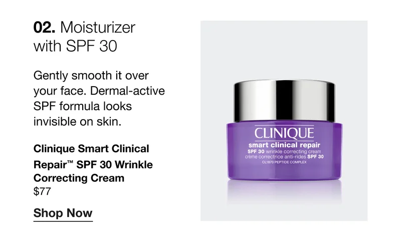 02. Moisturizer with SPF 30 | Gently smooth it over your face. Dermal-active SPF formula looks invisible on skin. Clinique Smart Clinical Repair™ SPF 30  Wrinkle Correcting Cream | $77 | Shop Now