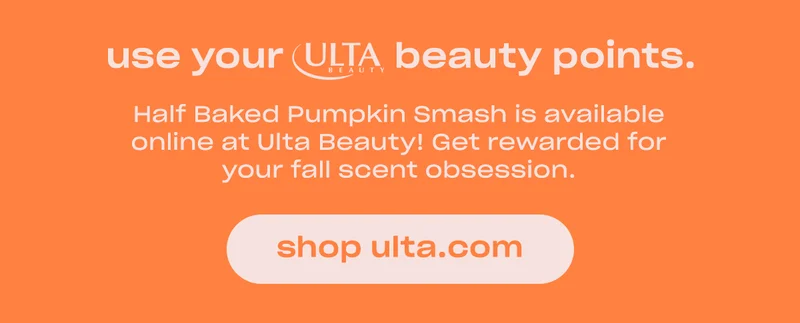 Half Baked Pumpkin Smash is available online at Ulta Beauty! Get rewarded for your fall scent obsession.  [shop ulta.com]