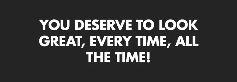 YOU DESERVE TO LOOK GREAT, EVERY TIME, ALL THE TIME!