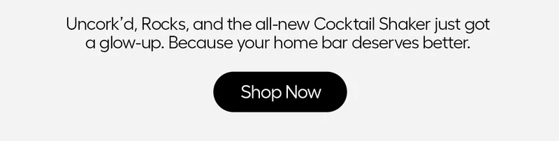 Uncork'd, Rocks, and the all-new Cocktail Shaker just for a glow-up. Because your home bar deserves better. - Shop Now