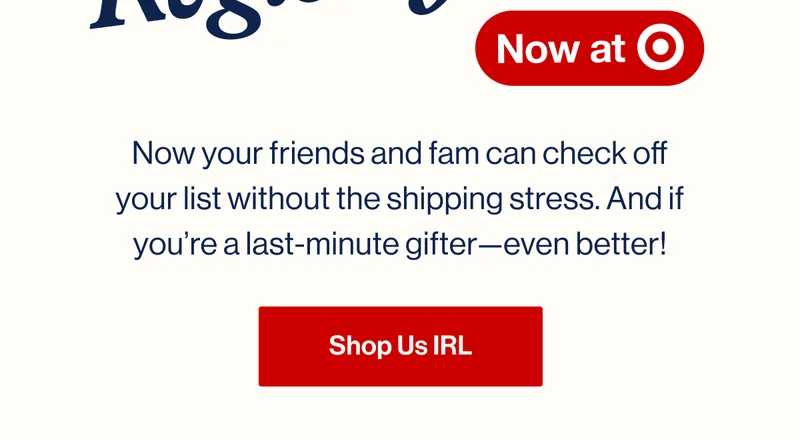 Now your friends and fam can check off your list without the shipping stress. And if you’re a last-minute gifter—even better! Shop Us IRL