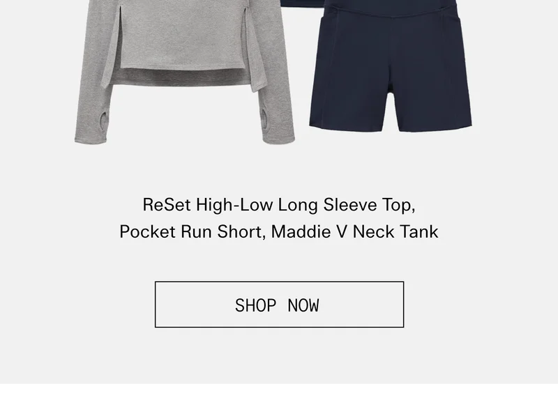 ReSet High-Low Long Sleeve Top, Pocket Run Short, Maddie V Neck Tank  |  SHOP NOW
