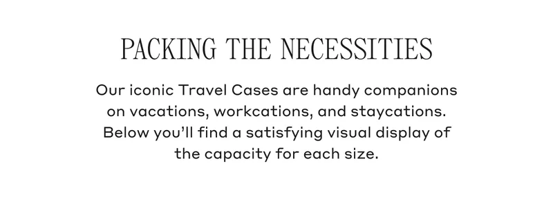 Packing The Necessities Our iconic Travel Cases are handy companions on vacations, workcations, and staycations. Below you'll find a satisfying visual display of the capacity for each size.