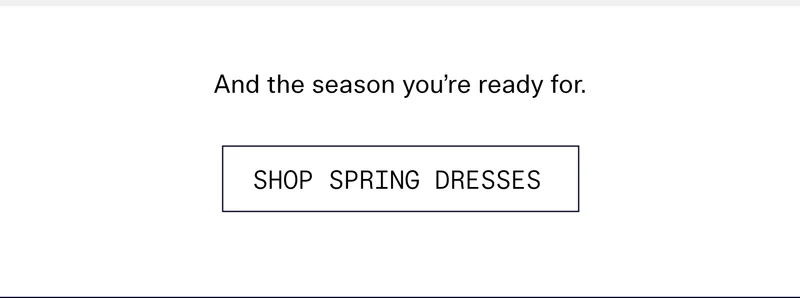 And the season you’re ready for.  |  SHOP SPRING DRESSES