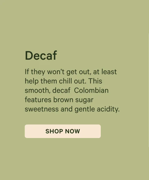 Decaf: If they won’t get out, at least help them chill out. This smooth, decaf&nbsp; Colombian features brown sugar sweetness and gentle acidity.
