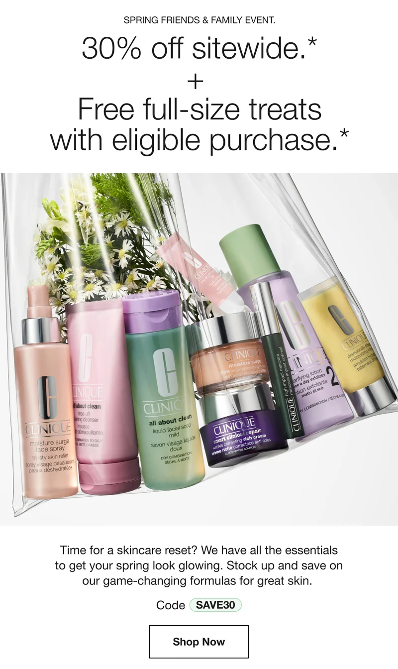 Spring Friends & Family Event. | 30% off sitewide.* + Free full-size treats with eligible purchase.* | Time for a skincare reset? We have all the essentials to get your spring look glowing. Stock up and save on our game-changing formulas for great skin. | Code discount code | Shop Now