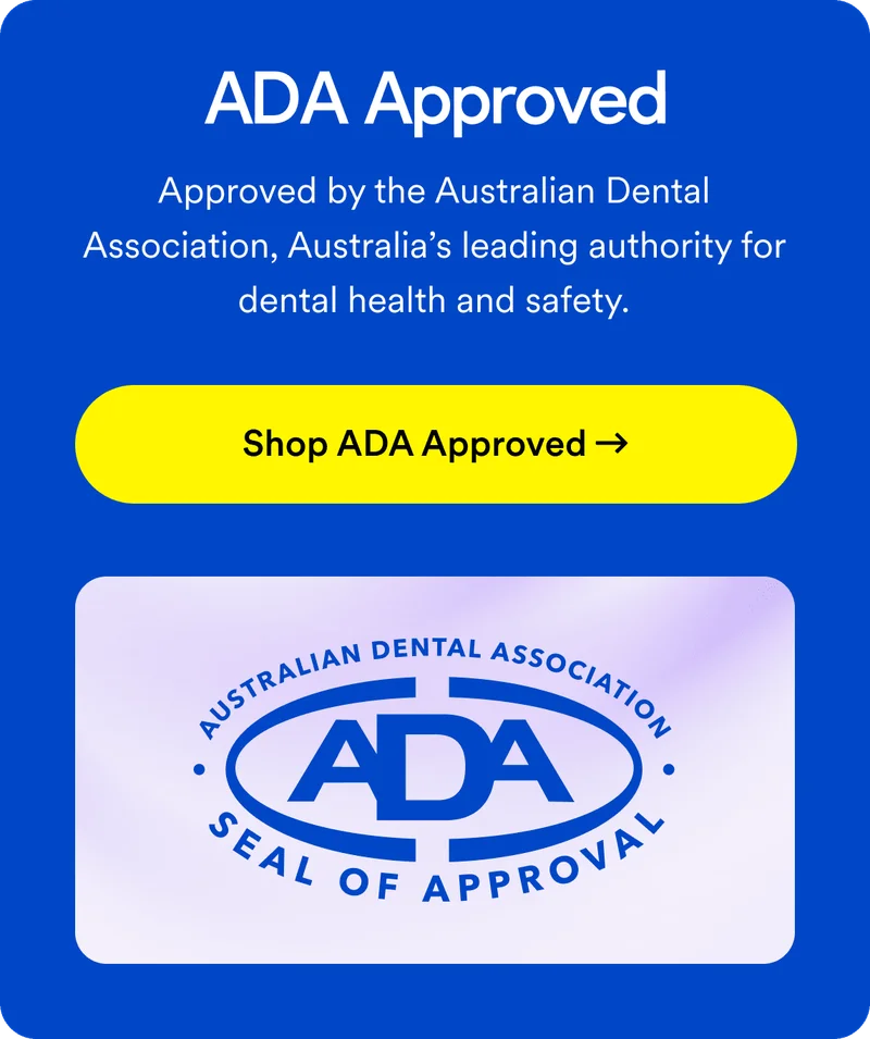 ADA Approved. Approved by the Australian Dental Association, Australia’s leading authority for dental health and safety. Shop ADA Approved