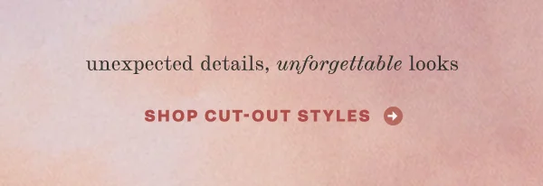 unexpected details, unforgettable looks, shop cut out styles