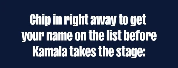 Chip in right away to get your name on the list before Kamala takes the stage: