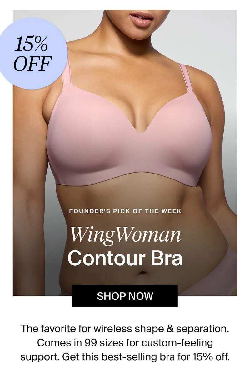 15% off Founder's Pick of the week WingWoman Contour Bra Shop Now. The favorite for wireless shape & separation. Comes in 99 sizes for custom-feeling support. Get this best-selling bra for 15% off.