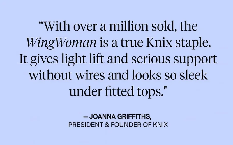 "With over a million sold, the WingWoman is a true Knix staple. It gives light lift and serious support without wires and looks so sleek under fitted tops. - Joanna Griffiths, President & Founder of Knix