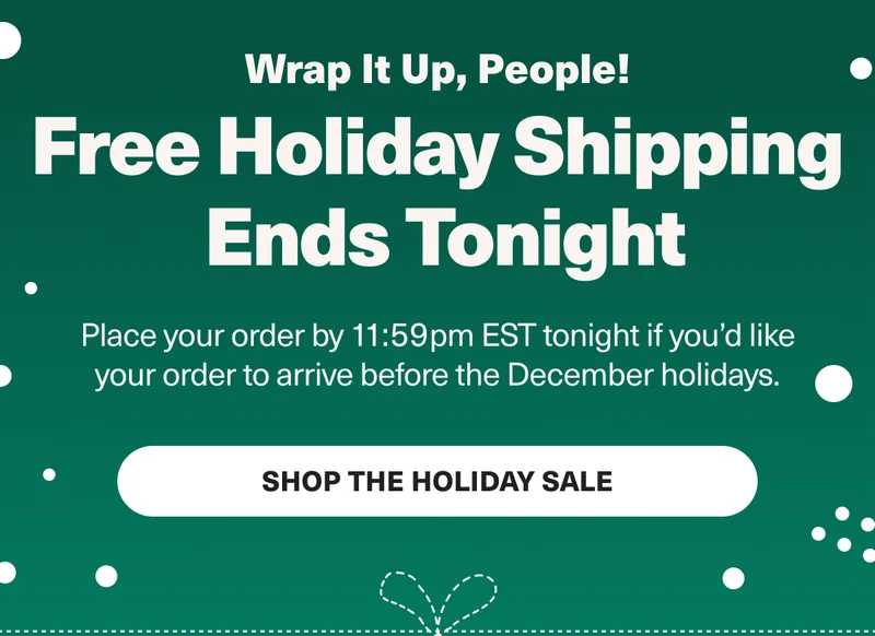 Wrap it up, people! Free holiday shipping ends tonight - Place your order by 11:59 EST tonight if you'd like your order to arrive before the December holidays. Shop the holiday Sale