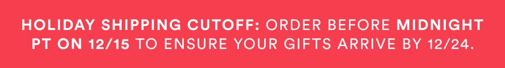 Holiday shipping cutoff: order before midnight PT on 12/15 to ensure your gifts arrive by 12/24.