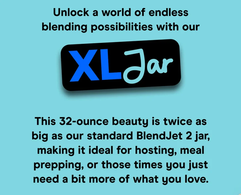 Unlock a world of endless blending possibilities with our XL Jar. This 32-ounce beauty is twice as big as our standard BlendJet 2 jar, making it ideal for hosting, meal prepping, or those times you just need a bit more of what you love.