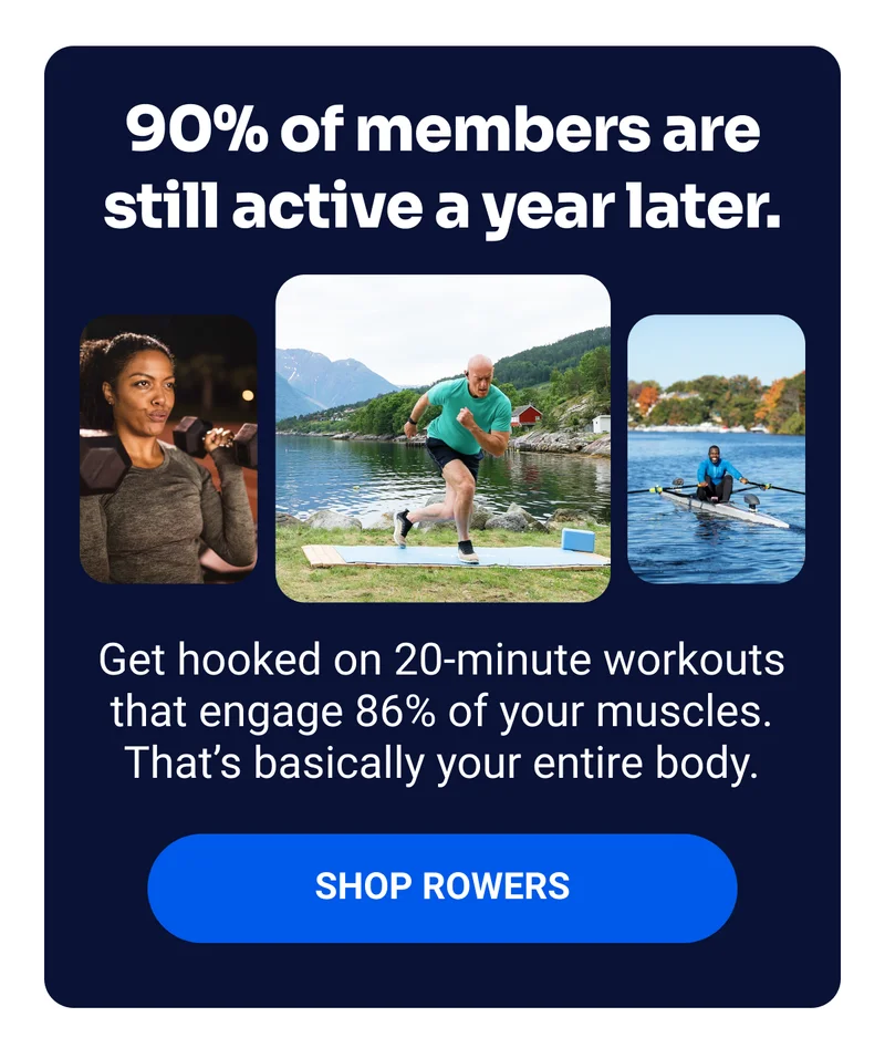 90% of members are still active a year later. Get hooked on 20-minute workouts that engage 86% of your muscles. That’s basically your entire body. SHOP ROWERS