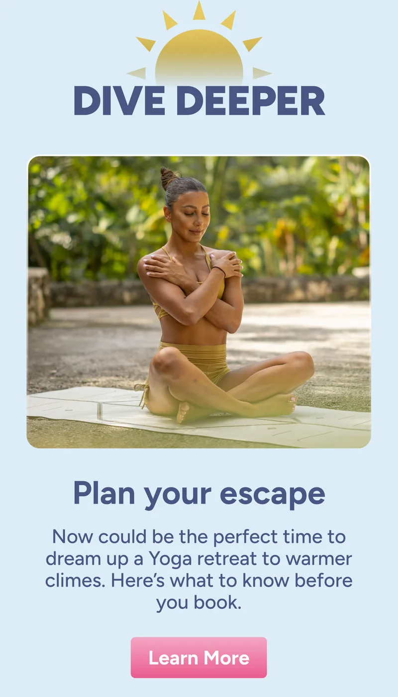 Dive Deeper Plan your escape Now could be the perfect time to dream up a Yoga retreat to warmer climes. Here’s what to know before you book. Learn More
