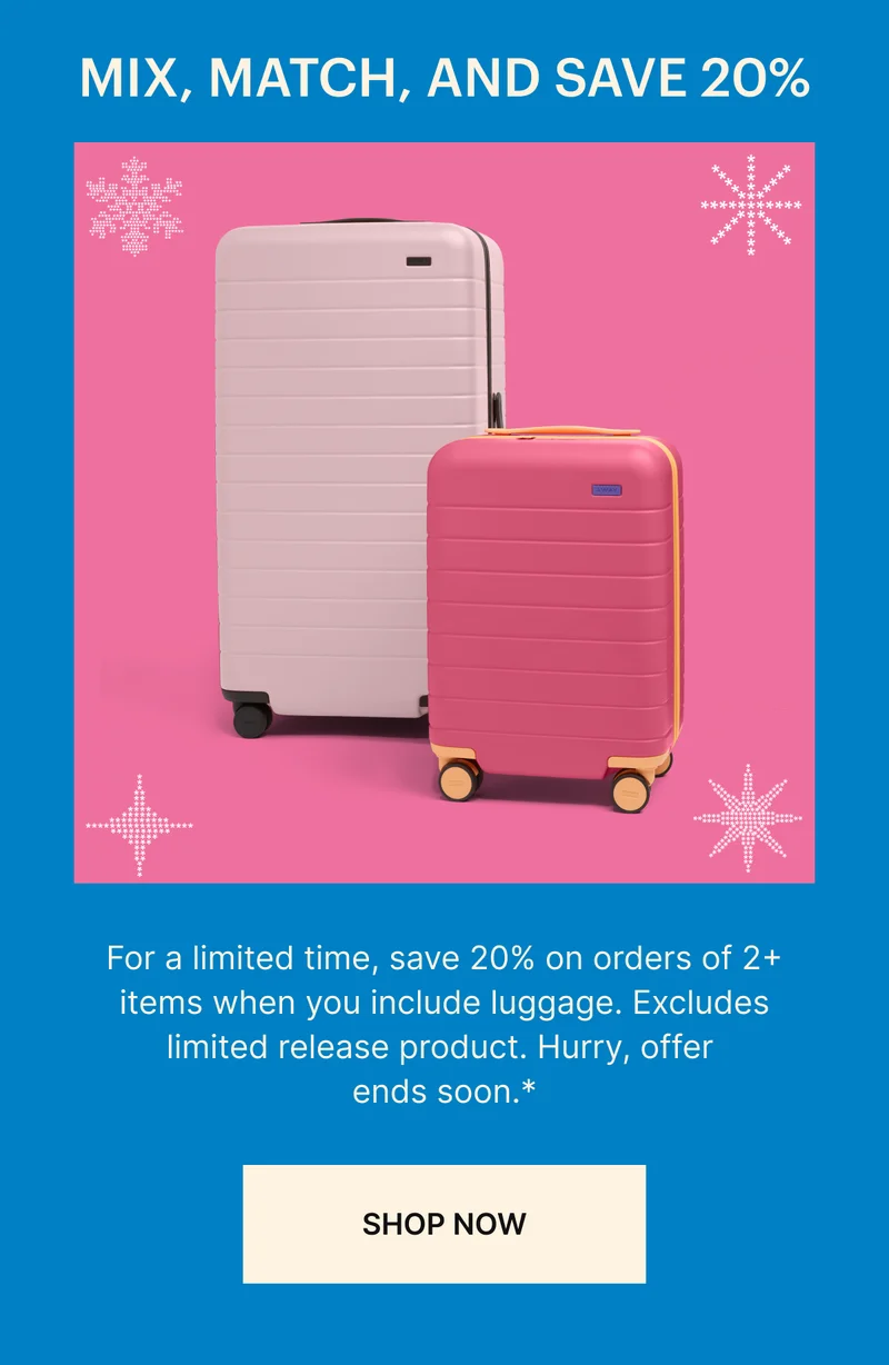 MIX, MATCH, AND SAVE 20%: For a limited time, save 20% on orders of 2+ items when you include luggage. Excludes limited release product. Hurry, offer  ends soon.*