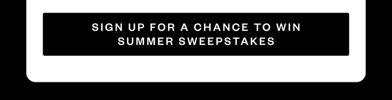 SIGN UP FOR A CHANCE TO WIN SUMMER SWEEPSTAKES SIGN UP FOR A CHANCE TO WIN SUMMER SWEEPSTAKES