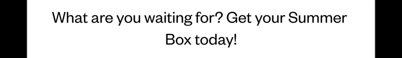 What are you waiting for? Get your Summer Box today! What are you waiting for? Get your Summer Box today!