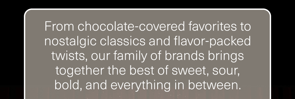 Our family of brands brings together the best of sweet, sour, bold, and everything in between.