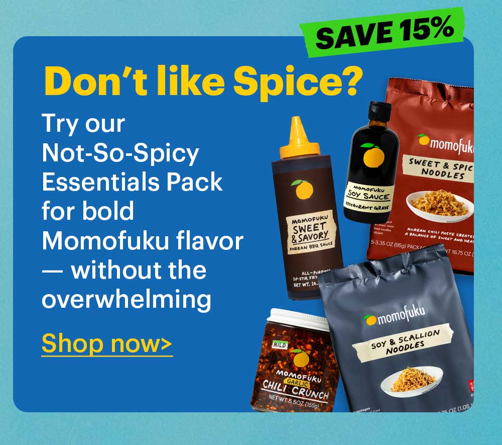 Don’t like spice?  Try our Not-So-Spicy Essentials Pack for bold Momofuku flavor — without the overwhelming heat.  Shop now >  SAVE 15%