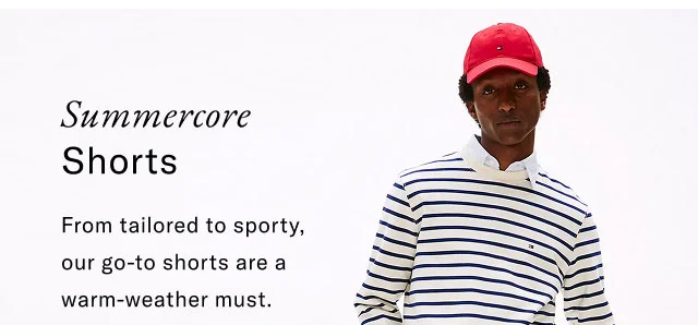 Summercore shorts                                            From tailored to sporty, our go-to shorts are a warm-weather must.