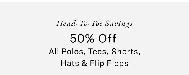 Head-to-toe savings                                            50% off all polos, tees, shorts, hats & flip flops