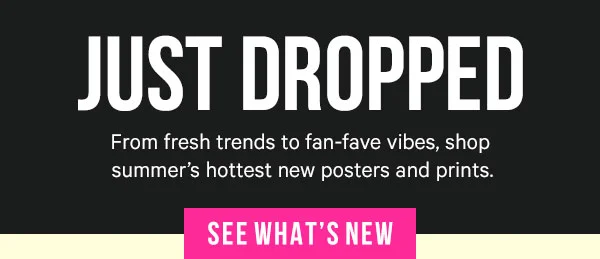 Just Dropped: From fresh trends to fan-fave vibes, shop summer’s hottest new posters and prints.