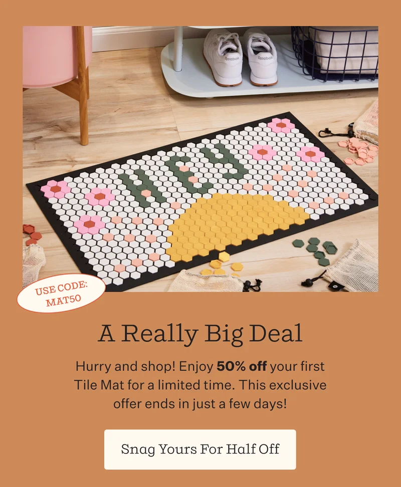 A Really Big Deal    Hurry and shop! Enjoy 50% off your first Tile Mat for a limited time. This exclusive offer ends in just a few days! |  Snag Yours For Half Off