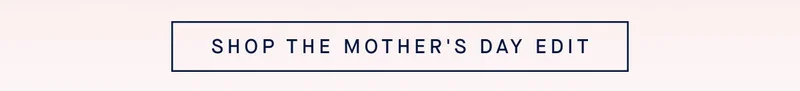 SHOP THE MOTHER'S DAY EDIT