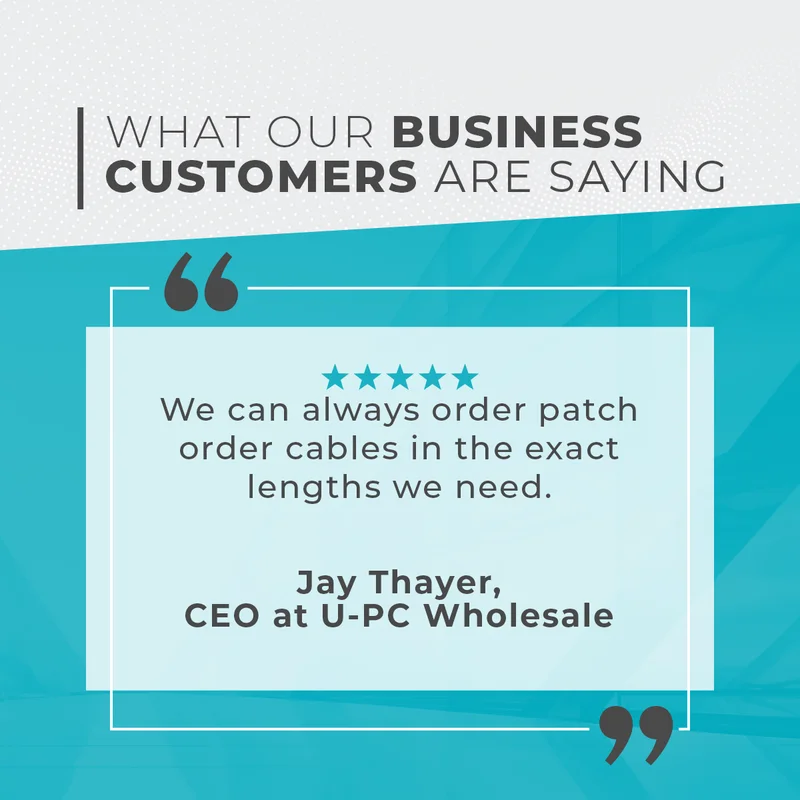 What Our Business Customers Are Saying: We Can Always Order Patch Order Cables In The Exact Lengths We Need. Jay Thayer: CEO At U-PC Wholesale