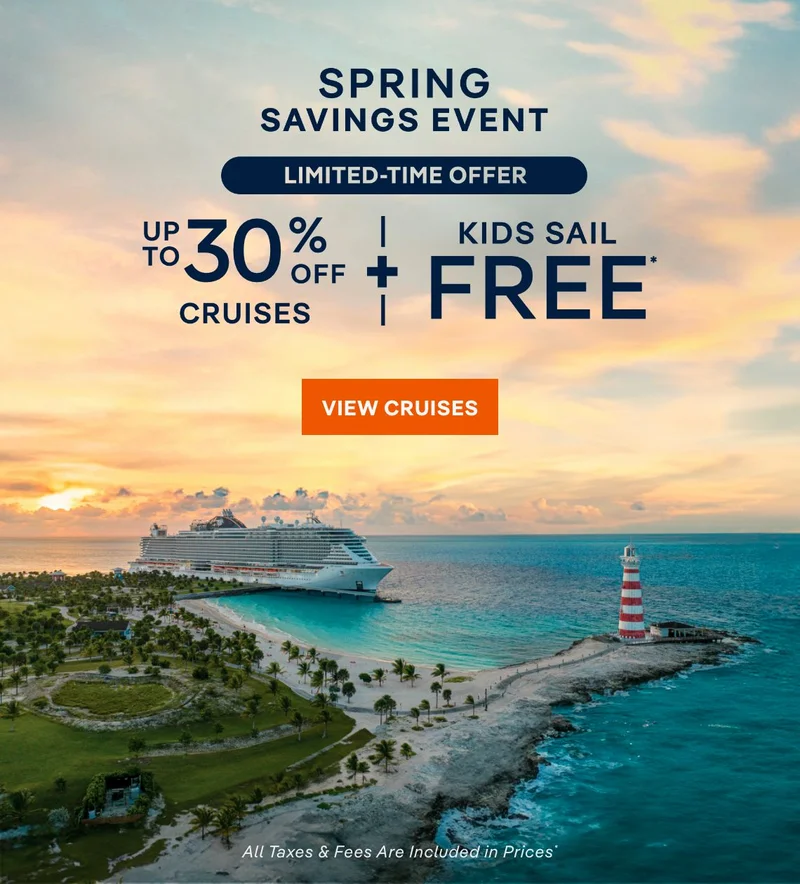 Spring Savings 
Event – Up to 30% Off Cruises + Kids Sail Free* – Click to view Cruises & Book Now –&nbsp;All&nbsp;Taxes&nbsp;&&nbsp;Fees Are Included in Prices*