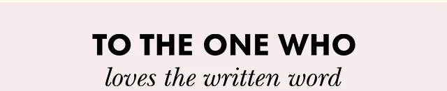 TO THE ONE WHO loves the written word