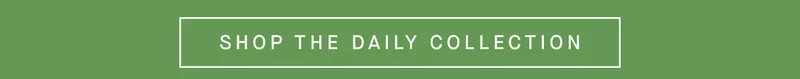 SHOP THE DAILY COLLECTION