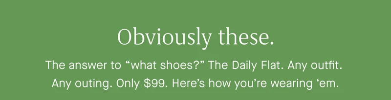 Obviously these. The answer to “what shoes?” The Daily Flat. Any outfit. Any outing. Only $99. Here’s how you’re wearing ‘em.