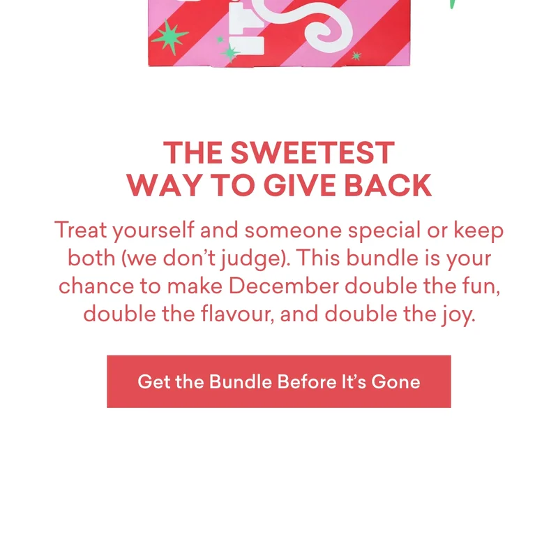 The sweetest way to gift  Treat yourself&nbsp;and&nbsp;someone special or keep both (we don’t ~~judge~~). This bundle is your chance to make December double the fun, double the flavour, and double the joy.