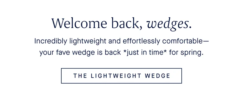Incredibly lightweight and effortlessly comfortable—your fave wedge is back *just in time* for spring. THE LIGHTWEIGHT WEDGE