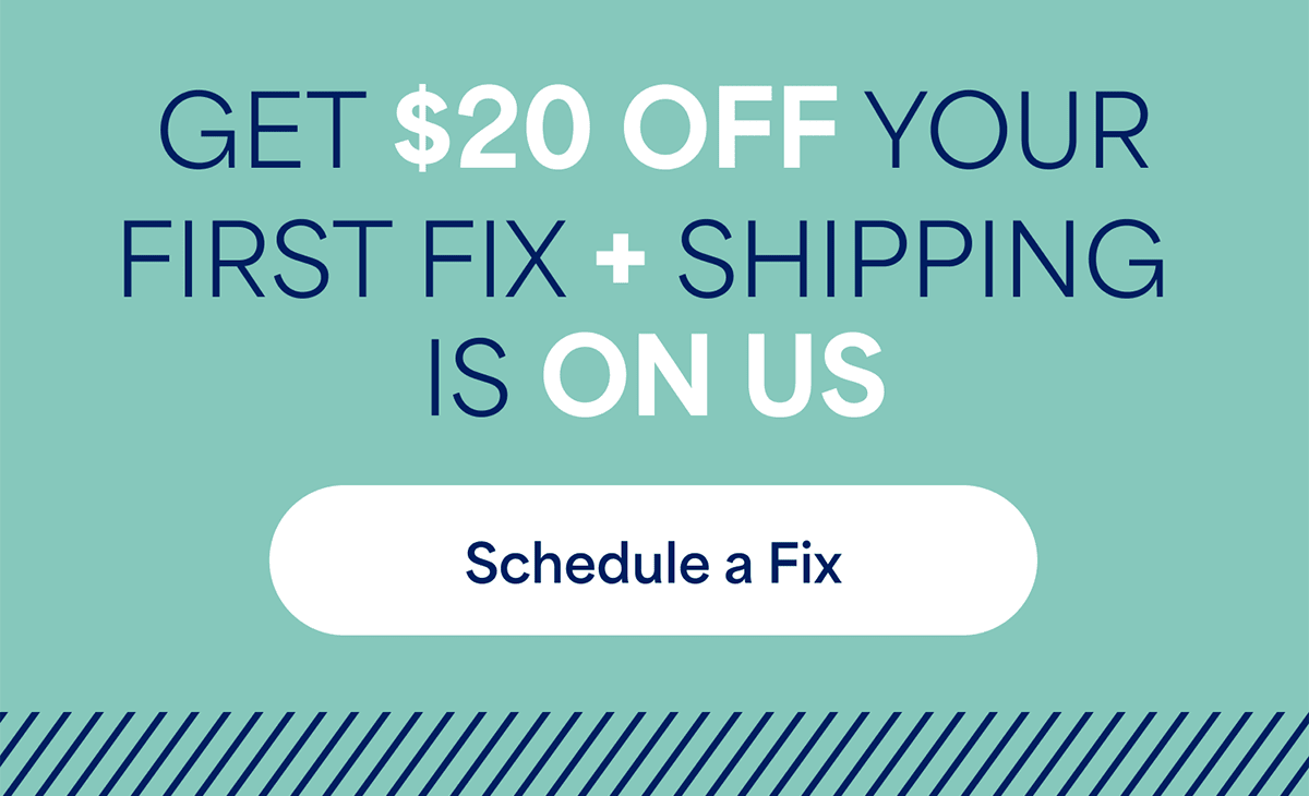 GET $20 OFF YOUR FIRST FIX + SHIPPING IS&nbsp;ON&nbsp;US. Schedule&nbsp;a&nbsp;Fix