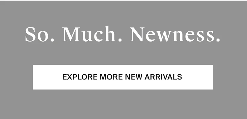 So much newness. Explore more new arrivals.