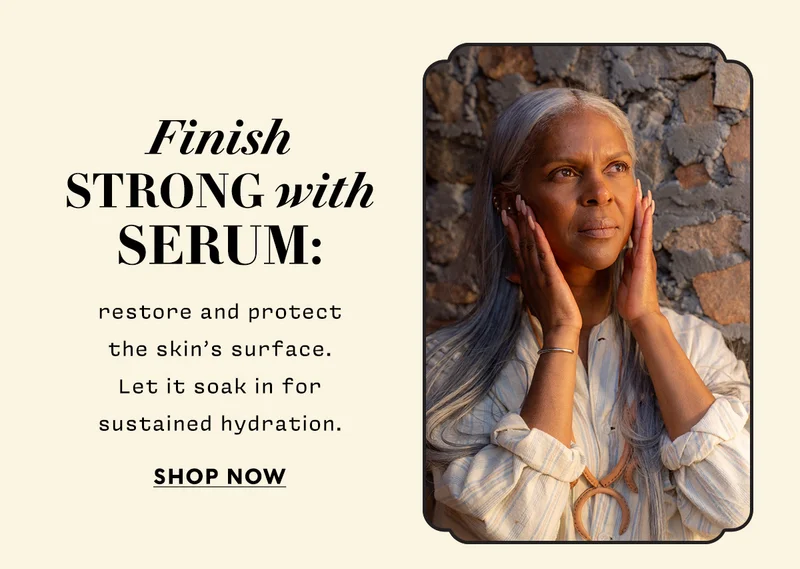 Finish strong with serum: restore and protect the skin’s surface. Let it soak in for sustained hydration.   SHOP NOW