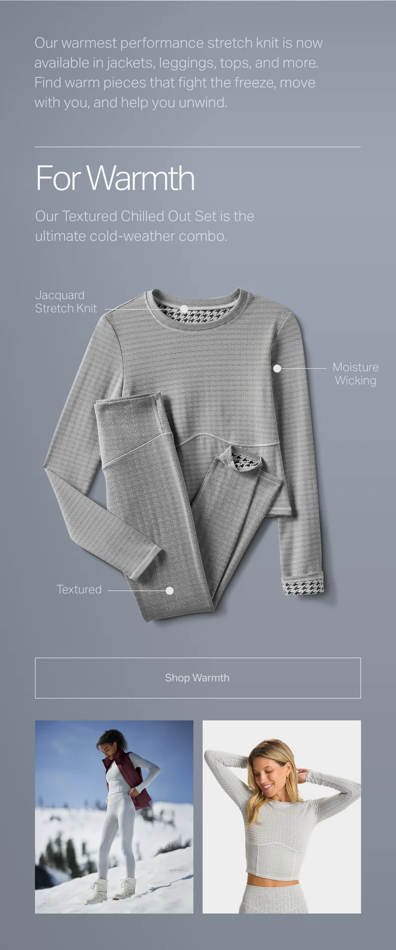 Our warmest performance stretch knit is now available in jackets, leggings, tops and more.