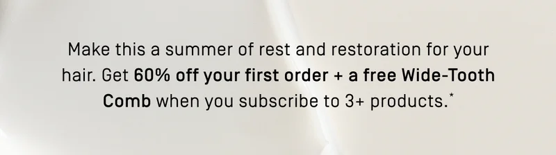 Get 60% off your first order + free wide tooth comb when you subscribe to 3+ products