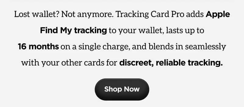 Lost wallet? Not Anymore. Tracking Card Pro adds Apple Find My tracking to your wallet, lasts up to 16 months on a single charge, and blends in seamlessly with your other cards for discreet, reliable tracking. Shop Now.