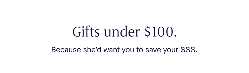 Gifts under $100. Because she’d want you to save your $$$.