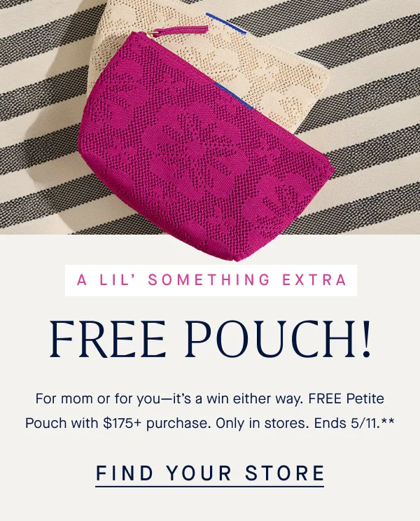 A LIL’ SOMETHING EXTRA Headline: FREE POUCH! For mom or for you—it’s a win either way: Get a FREE Petite Pouch with your $175+ purchase. Only in stores. Ends 5/11.** FIND YOUR STORE