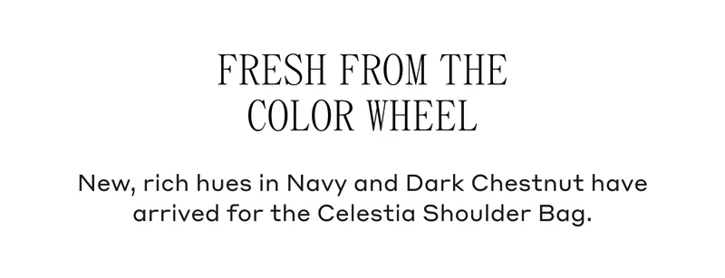 Fresh From The Color Wheel New rich hues in Navy and Dark Chestnut have arrived for the Celestia Shoulder Bag.